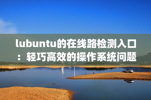 lubuntu的在線路檢測(cè)入口：輕巧高效的操作系統(tǒng)問(wèn)題解決通道(1)