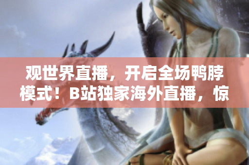 觀世界直播，開啟全場鴨脖模式！B站獨家海外直播，驚艷亮相！