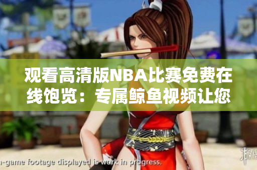 觀看高清版NBA比賽免費在線飽覽：專屬鯨魚視頻讓您享受極致體驗