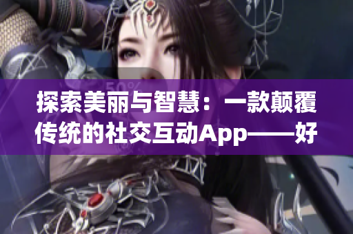 探索美麗與智慧：一款顛覆傳統(tǒng)的社交互動(dòng)App——好色先生重磅發(fā)布