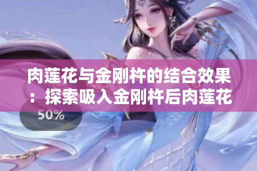 肉蓮花與金剛杵的結合效果：探索吸入金剛杵后肉蓮花的神奇變化