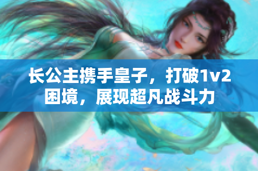 長公主攜手皇子，打破1v2困境，展現超凡戰斗力