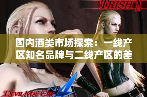 國內酒類市場探索：一線產區知名品牌與二線產區的差異