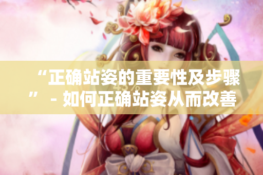 “正確站姿的重要性及步驟” - 如何正確站姿從而改善健康