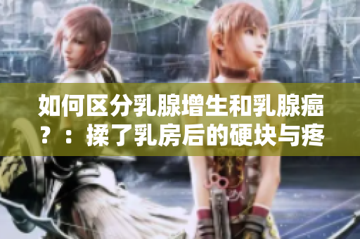 如何區分乳腺增生和乳腺癌？：揉了乳房后的硬塊與疼痛的關系