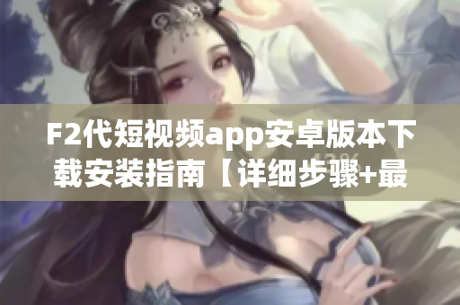 F2代短視頻app安卓版本下載安裝指南【詳細步驟+最新方法】(1)