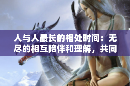 人與人最長的相處時間：無盡的相互陪伴和理解，共同創造美好的生活