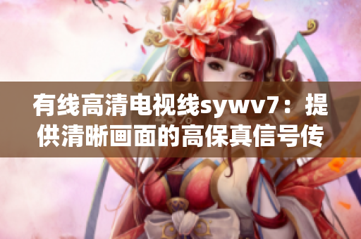 有線高清電視線sywv7：提供清晰畫面的高保真信號傳輸線