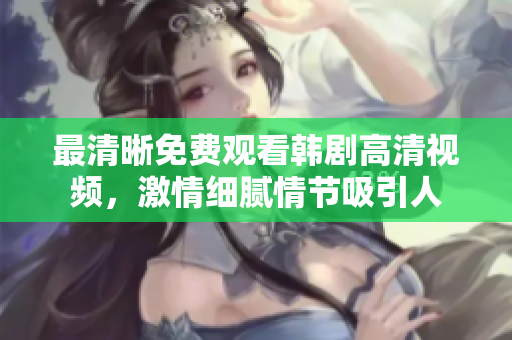 最清晰免費(fèi)觀看韓劇高清視頻，激情細(xì)膩情節(jié)吸引人