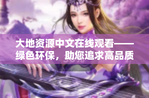 大地資源中文在線觀看——綠色環(huán)保，助您追求高品質(zhì)生活的不二之選