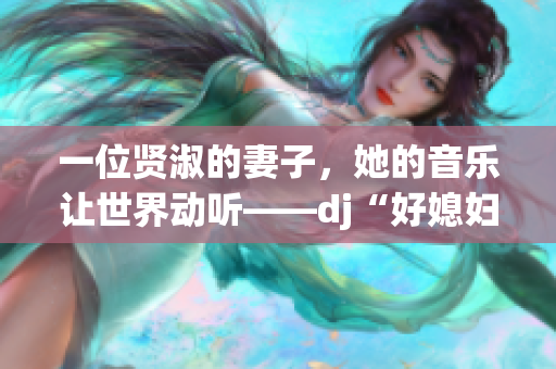 一位賢淑的妻子，她的音樂讓世界動聽——dj“好媳婦”的故事