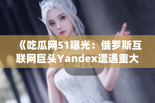 《吃瓜網(wǎng)51曝光：俄羅斯互聯(lián)網(wǎng)巨頭Yandex遭遇重大爆料！》(1)