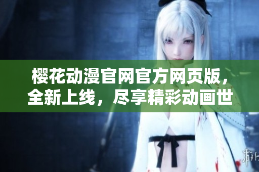 櫻花動(dòng)漫官網(wǎng)官方網(wǎng)頁(yè)版，全新上線，盡享精彩動(dòng)畫(huà)世界