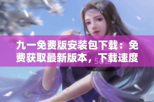 九一免費版安裝包下載：免費獲取最新版本，下載速度超快