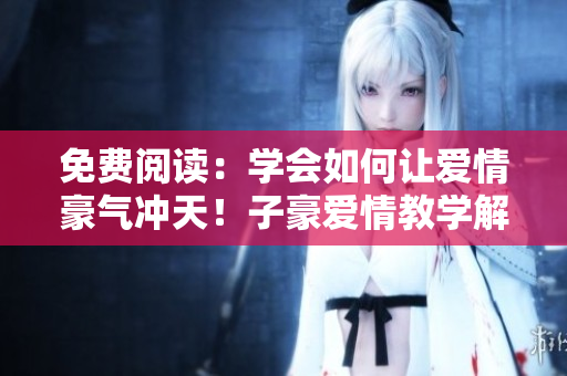 免費(fèi)閱讀：學(xué)會(huì)如何讓愛(ài)情豪氣沖天！子豪愛(ài)情教學(xué)解密