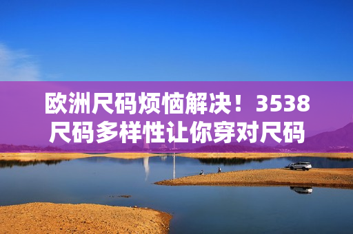 歐洲尺碼煩惱解決！3538尺碼多樣性讓你穿對尺碼