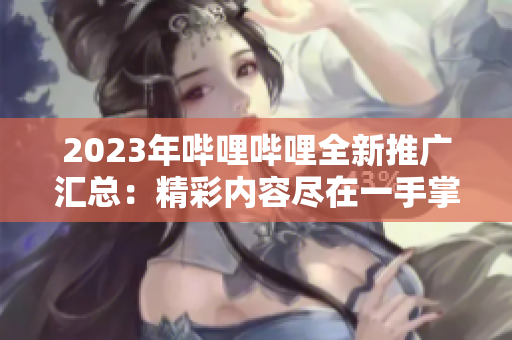 2023年嗶哩嗶哩全新推廣匯總：精彩內(nèi)容盡在一手掌握