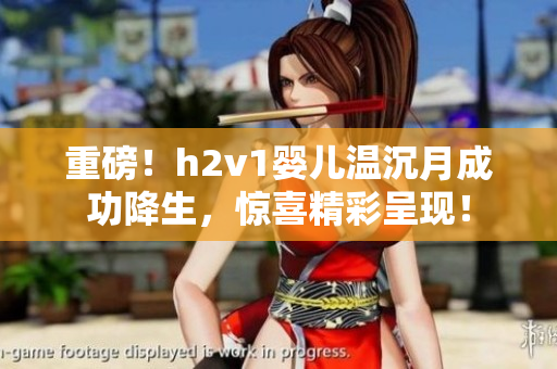 重磅！h2v1嬰兒溫沉月成功降生，驚喜精彩呈現！