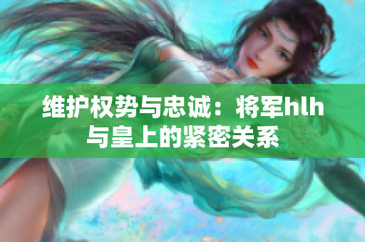 維護權勢與忠誠：將軍hlh與皇上的緊密關系
