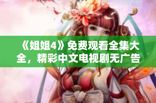《姐姐4》免費觀看全集大全，精彩中文電視劇無廣告在線觀看