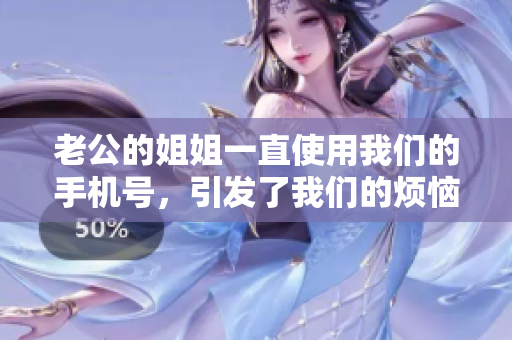 老公的姐姐一直使用我們的手機號，引發了我們的煩惱