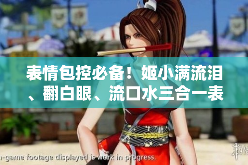 表情包控必備！姬小滿流淚、翻白眼、流口水三合一表情惹人憐愛