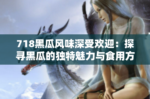 718黑瓜風味深受歡迎：探尋黑瓜的獨特魅力與食用方式