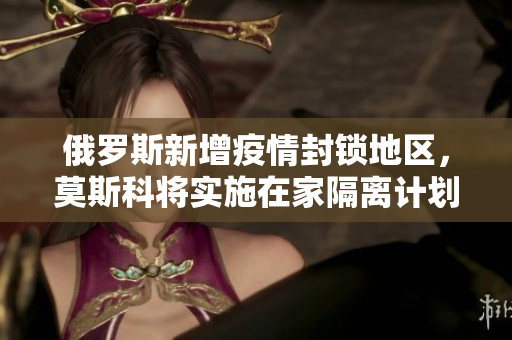 俄羅斯新增疫情封鎖地區，莫斯科將實施在家隔離計劃