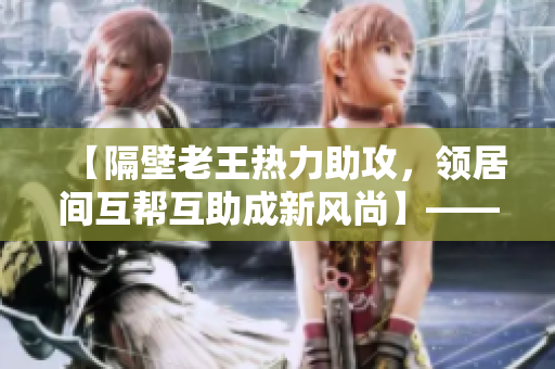 【隔壁老王熱力助攻，領居間互幫互助成新風尚】——編輯專述