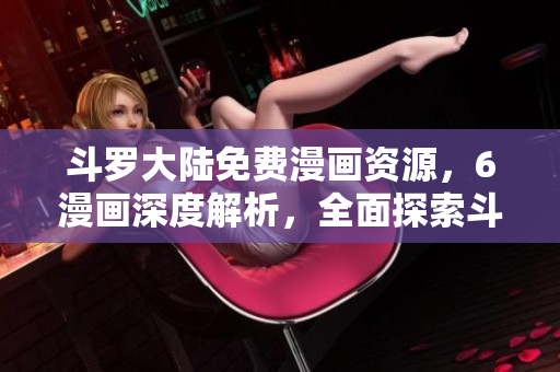 斗羅大陸免費漫畫資源，6漫畫深度解析，全面探索斗羅世界！