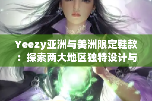 Yeezy亞洲與美洲限定鞋款：探索兩大地區(qū)獨特設計與文化影響