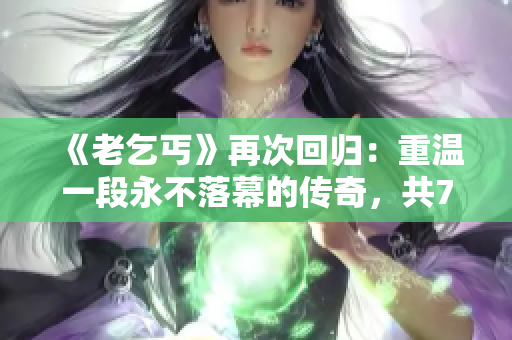 《老乞丐》再次回歸：重溫一段永不落幕的傳奇，共73集！