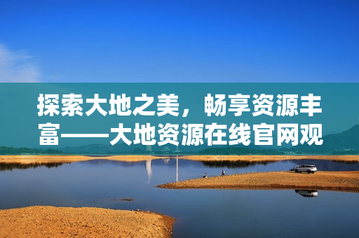 探索大地之美，暢享資源豐富——大地資源在線官網觀看指南