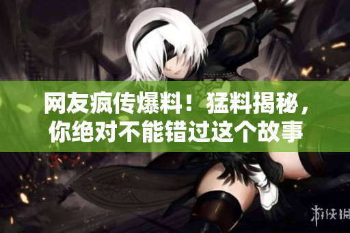 網(wǎng)友瘋傳爆料！猛料揭秘，你絕對不能錯過這個故事