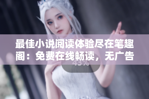 最佳小說閱讀體驗盡在筆趣閣：免費在線暢讀，無廣告打擾