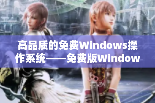 高品質的免費Windows操作系統——免費版Windows系統全面解析