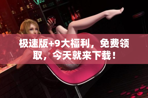 極速版+9大福利，免費領取，今天就來下載！