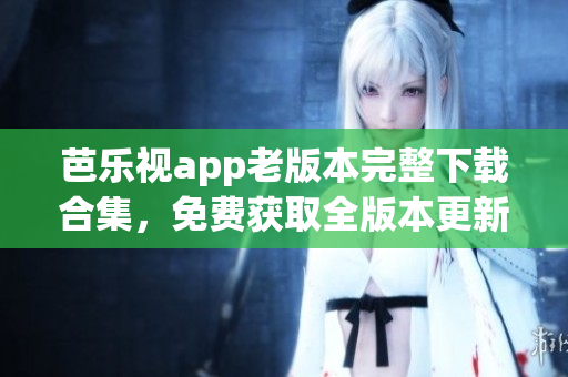 芭樂視app老版本完整下載合集，免費獲取全版本更新