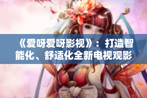 《愛呀愛呀影視》：打造智能化、舒適化全新電視觀影體驗