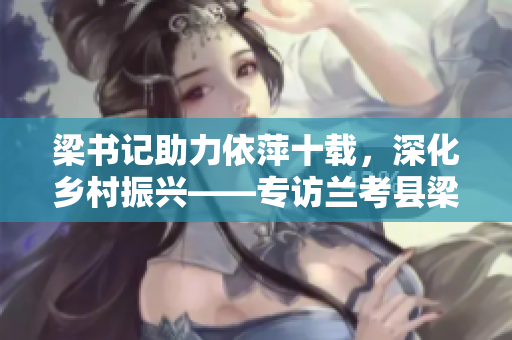梁書記助力依萍十載，深化鄉村振興——專訪蘭考縣梁書記