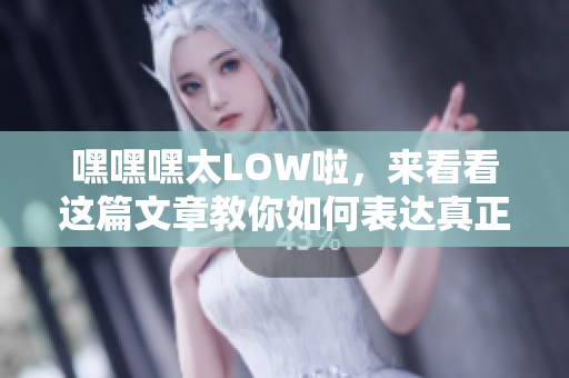 嘿嘿嘿太LOW啦，來看看這篇文章教你如何表達真正的愛！
