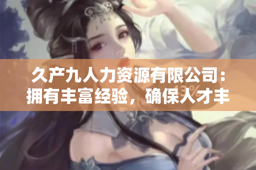 久產九人力資源有限公司：擁有豐富經驗，確保人才豐沛，助您事業如魚得水
