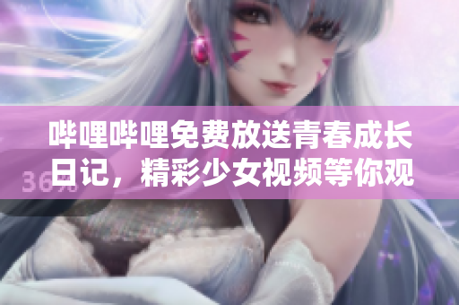 嗶哩嗶哩免費放送青春成長日記，精彩少女視頻等你觀看！