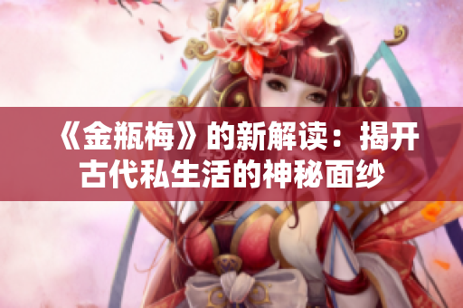 《金瓶梅》的新解讀：揭開古代私生活的神秘面紗