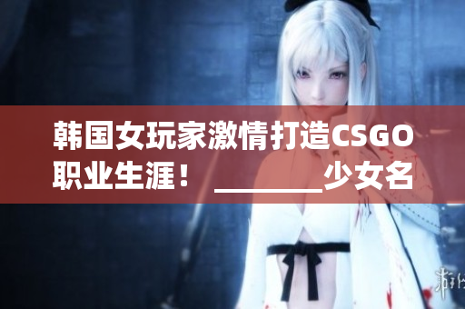 韓國女玩家激情打造CSGO職業生涯！ _______少女名的故事