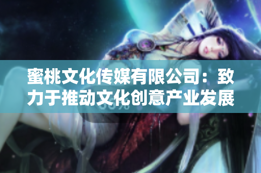 蜜桃文化傳媒有限公司：致力于推動文化創意產業發展的新生力量