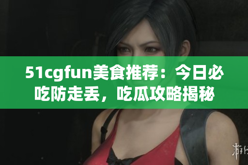 51cgfun美食推薦：今日必吃防走丟，吃瓜攻略揭秘