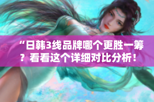 “日韓3線品牌哪個更勝一籌？看看這個詳細對比分析！”
