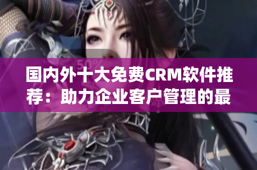 國內外十大免費CRM軟件推薦：助力企業客戶管理的最佳神器(1)