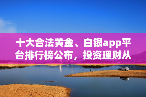十大合法黃金、白銀app平臺排行榜公布，投資理財從選擇開始！